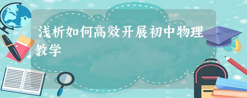 浅析如何高效开展初中物理教学 浅析如何高效开展初中物理教学