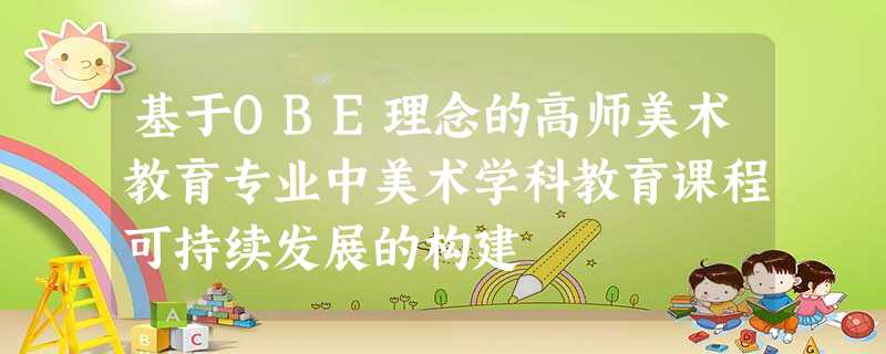 基于OBE理念的高师美术教育专业中美术学科教育课程可持续发展的构建 基于OBE理念的高师美术教育专业中美术学科教育课程可持续发展的构建