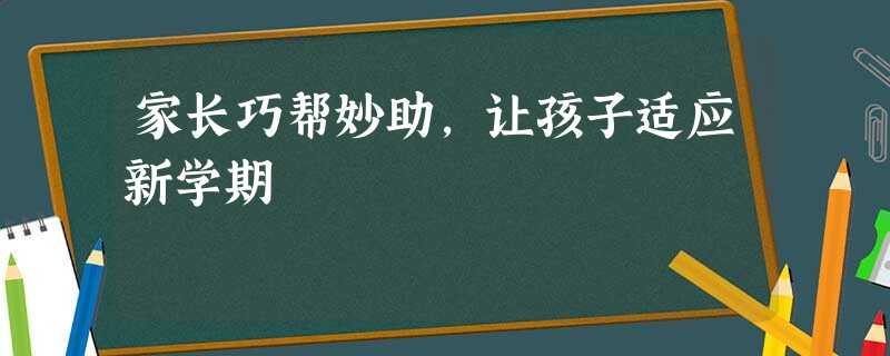 家长巧帮妙助,让孩子适应新学期 家长巧帮妙助,让孩子适应新学期