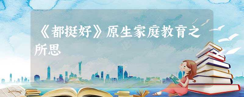 《都挺好》原生家庭教育之所思 《都挺好》原生家庭教育之所思