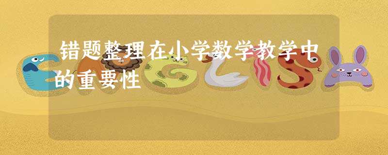 错题整理在小学数学教学中的重要性 错题整理在小学数学教学中的重要性
