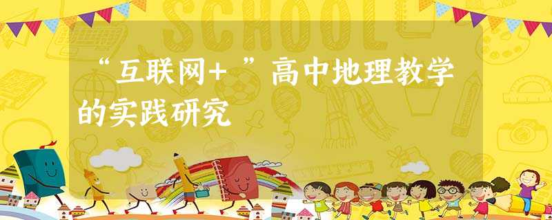 “互联网+”高中地理教学的实践研究 “互联网+”高中地理教学的实践研究