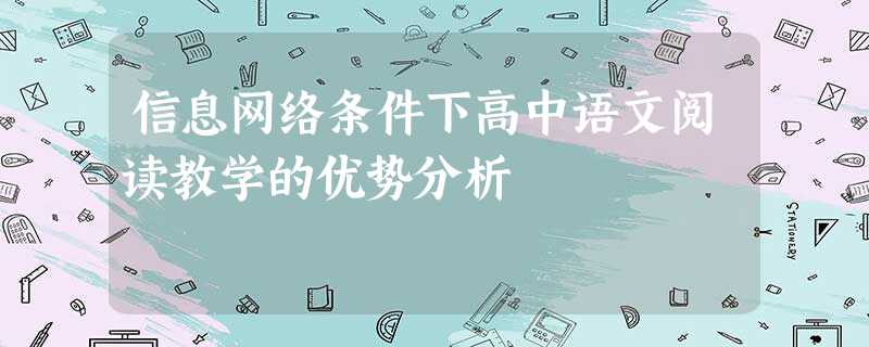 信息网络条件下高中语文阅读教学的优势分析 信息网络条件下高中语文阅读教学的优势分析