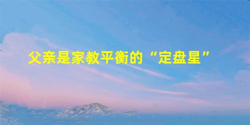 父亲是家教平衡的“定盘星” 父亲是家教平衡的“定盘星”