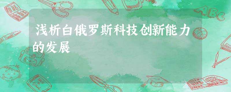 浅析白俄罗斯科技创新能力的发展 浅析白俄罗斯科技创新能力的发展