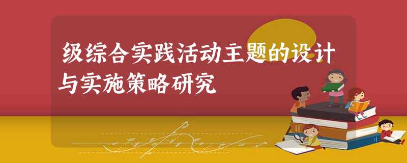 级综合实践活动主题的设计与实施策略研究 级综合实践活动主题的设计与实施策略研究