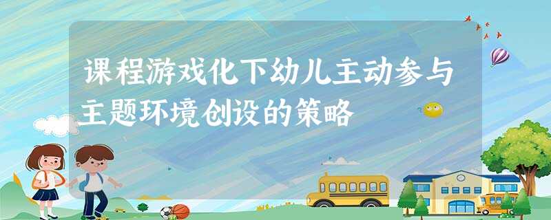 课程游戏化下幼儿主动参与主题环境创设的策略 课程游戏化下幼儿主动参与主题环境创设的策略