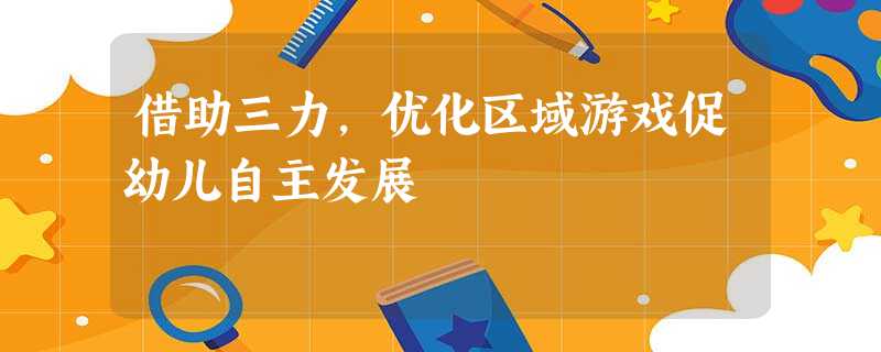 借助三力,优化区域游戏促幼儿自主发展 借助三力,优化区域游戏促幼儿自主发展