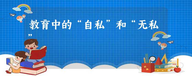 教育中的“自私”和“无私” 教育中的“自私”和“无私”