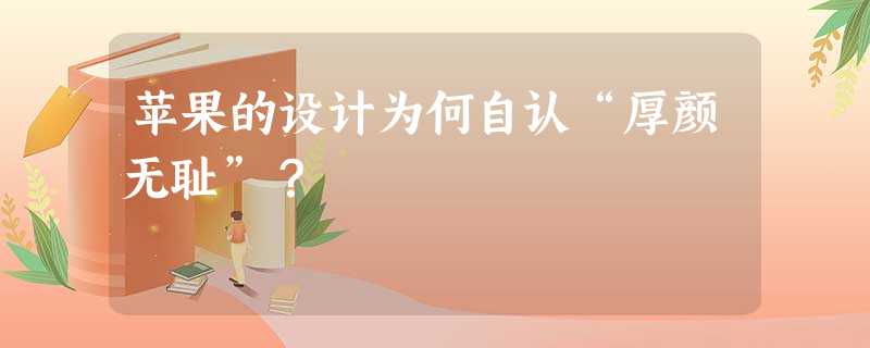 苹果的设计为何自认“厚颜无耻”? 苹果的设计为何自认“厚颜无耻”?