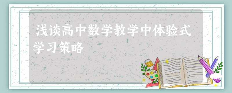 浅谈高中数学教学中体验式学习策略 浅谈高中数学教学中体验式学习策略