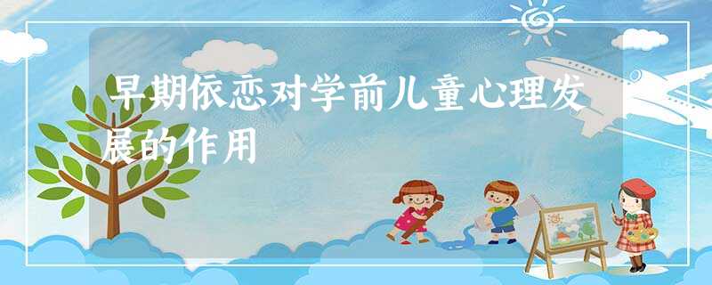 早期依恋对学前儿童心理发展的作用 早期依恋对学前儿童心理发展的作用