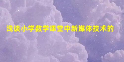 浅谈小学数学课堂中新媒体技术的应用措施 浅谈小学数学课堂中新媒体技术的应用措施