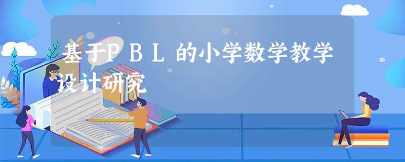 基于PBL的小学数学教学设计研究 基于PBL的小学数学教学设计研究