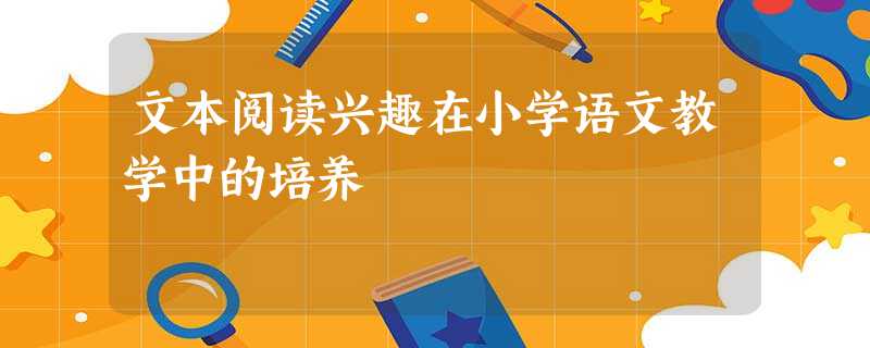 文本阅读兴趣在小学语文教学中的培养 文本阅读兴趣在小学语文教学中的培养