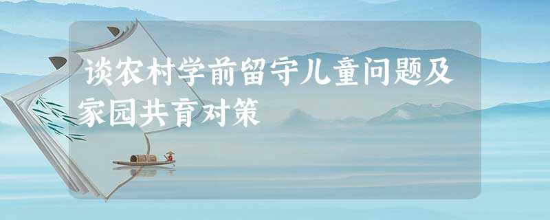 谈农村学前留守儿童问题及家园共育对策 谈农村学前留守儿童问题及家园共育对策