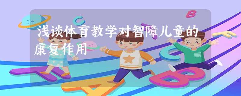 浅谈体育教学对智障儿童的康复作用 浅谈体育教学对智障儿童的康复作用