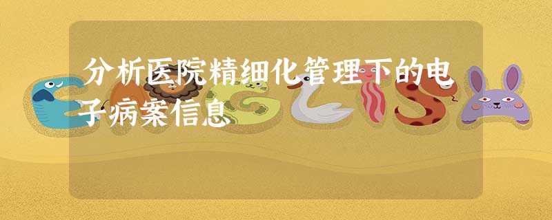 分析医院精细化管理下的电子病案信息 分析医院精细化管理下的电子病案信息