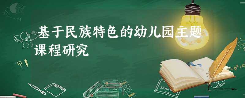 基于民族特色的幼儿园主题课程研究 基于民族特色的幼儿园主题课程研究