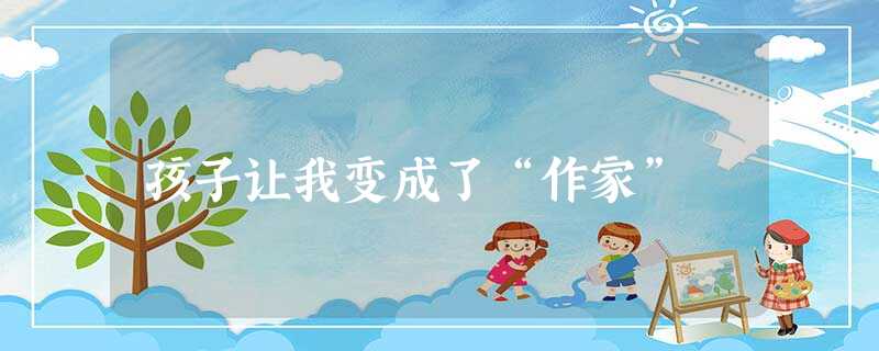 孩子让我变成了“作家” 孩子让我变成了“作家”