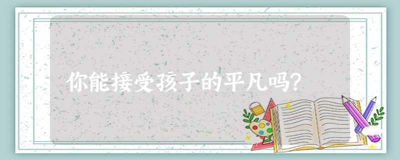 你能接受孩子的平凡吗? 你能接受孩子的平凡吗?