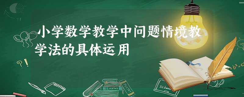 小学数学教学中问题情境教学法的具体运用 小学数学教学中问题情境教学法的具体运用