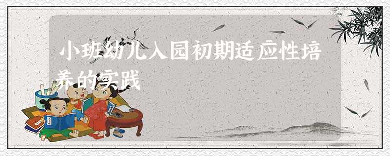小班幼儿入园初期适应性培养的实践 小班幼儿入园初期适应性培养的实践