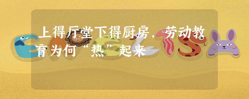上得厅堂下得厨房,劳动教育为何“热”起来 上得厅堂下得厨房,劳动教育为何“热”起来