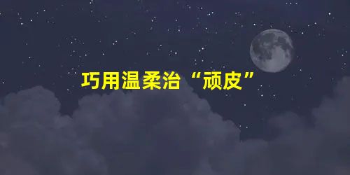 巧用温柔治“顽皮” 巧用温柔治“顽皮”