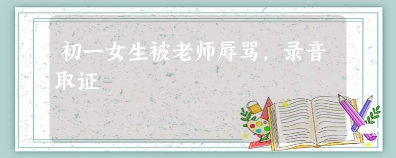 初一女生被老师辱骂,录音取证 初一女生被老师辱骂,录音取证