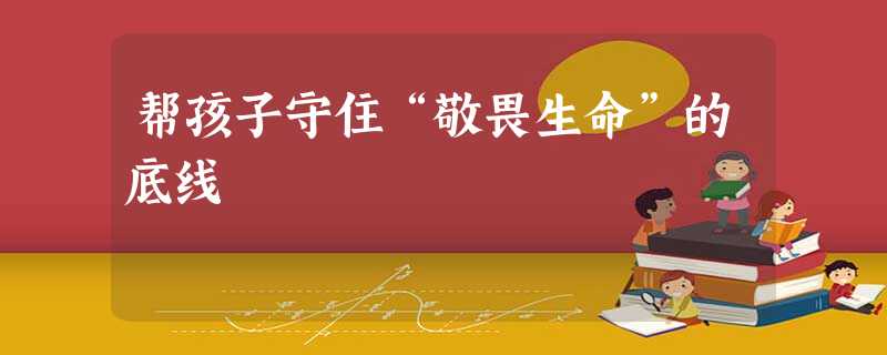 帮孩子守住“敬畏生命”的底线 帮孩子守住“敬畏生命”的底线