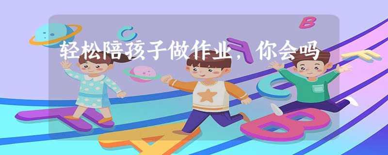 轻松陪孩子做作业,你会吗 轻松陪孩子做作业,你会吗