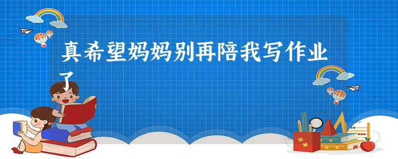 真希望妈妈别再陪我写作业了 真希望妈妈别再陪我写作业了