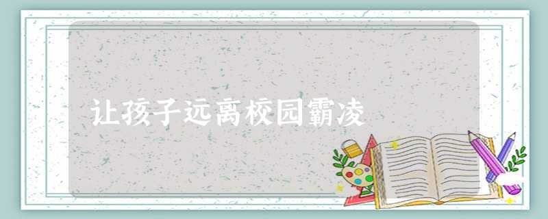 让孩子远离校园霸凌 让孩子远离校园霸凌