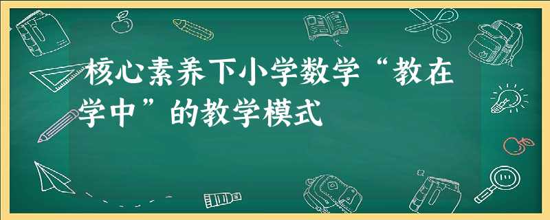 核心素养下小学数学“教在学中”的教学模式 核心素养下小学数学“教在学中”的教学模式