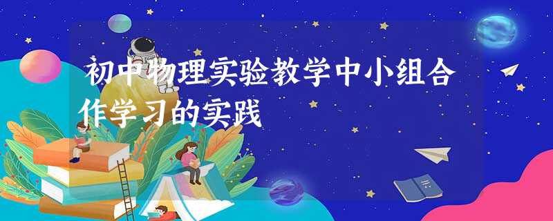 初中物理实验教学中小组合作学习的实践 初中物理实验教学中小组合作学习的实践