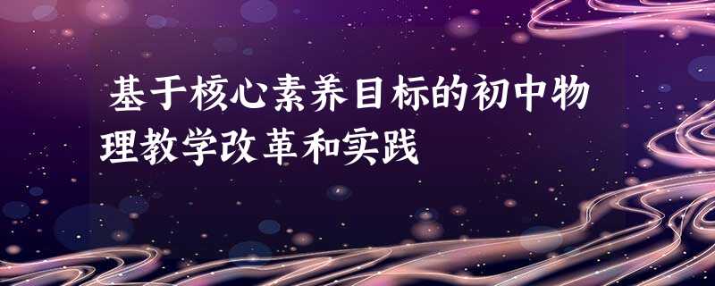 基于核心素养目标的初中物理教学改革和实践 基于核心素养目标的初中物理教学改革和实践