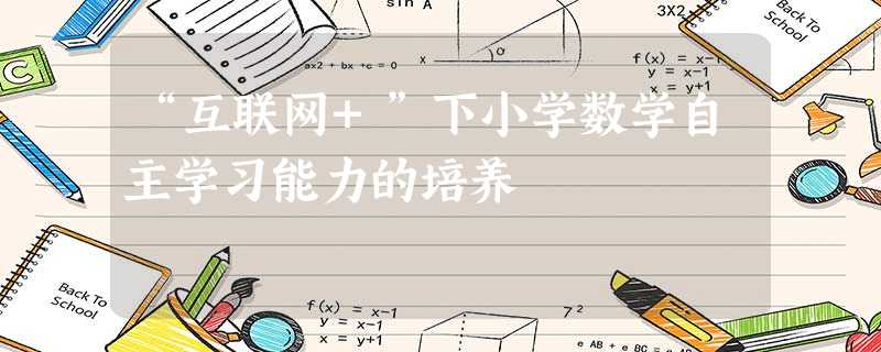 “互联网+”下小学数学自主学习能力的培养 “互联网+”下小学数学自主学习能力的培养