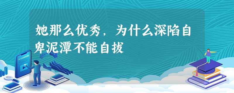 她那么优秀,为什么深陷自卑泥潭不能自拔 她那么优秀,为什么深陷自卑泥潭不能自拔