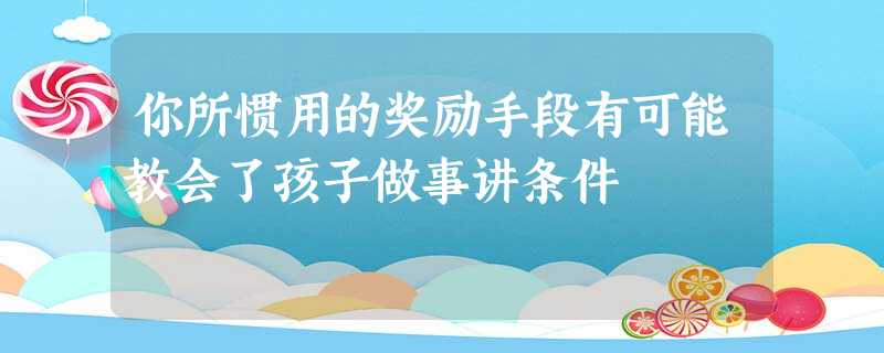 你所惯用的奖励手段有可能教会了孩子做事讲条件 你所惯用的奖励手段有可能教会了孩子做事讲条件