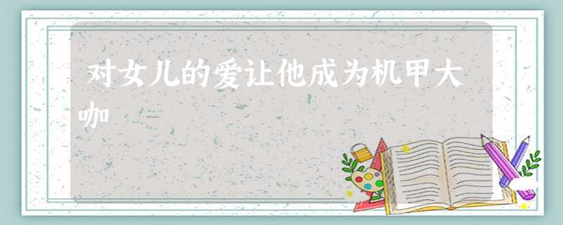 对女儿的爱让他成为机甲大咖 对女儿的爱让他成为机甲大咖