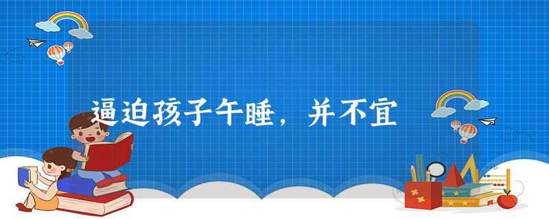 逼迫孩子午睡,并不宜 逼迫孩子午睡,并不宜