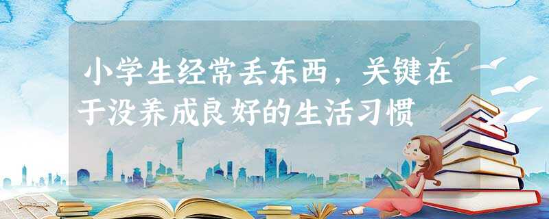 小学生经常丢东西,关键在于没养成良好的生活习惯 小学生经常丢东西,关键在于没养成良好的生活习惯