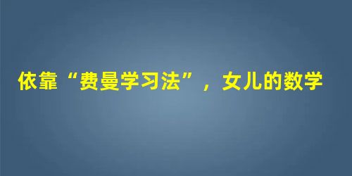 依靠“费曼学习法”,女儿的数学变成了优势科目 依靠“费曼学习法”,女儿的数学变成了优势科目
