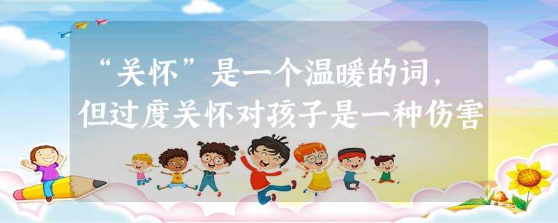 “关怀”是一个温暖的词,但过度关怀对孩子是一种伤害 “关怀”是一个温暖的词,但过度关怀对孩子是一种伤害