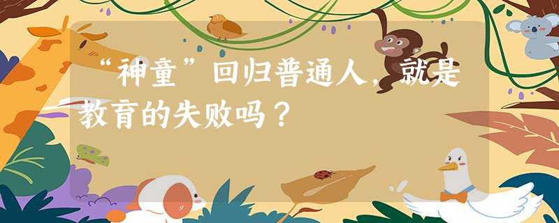 “神童”回归普通人,就是教育的失败吗? “神童”回归普通人,就是教育的失败吗?