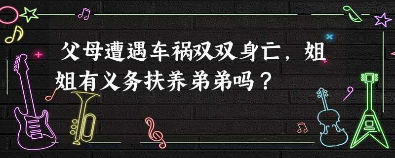 父母遭遇车祸双双身亡,姐姐有义务扶养弟弟吗? 父母遭遇车祸双双身亡,姐姐有义务扶养弟弟吗?
