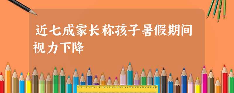 近七成家长称孩子暑假期间视力下降 近七成家长称孩子暑假期间视力下降