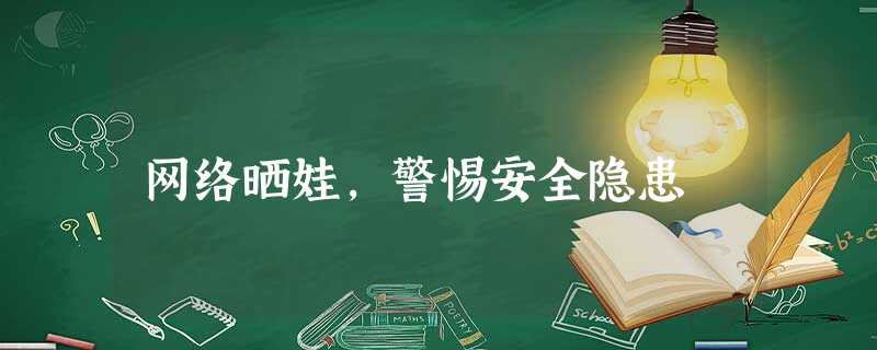 网络晒娃,警惕安全隐患 网络晒娃,警惕安全隐患