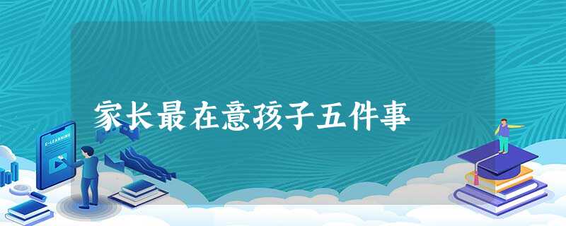 家长最在意孩子五件事 家长最在意孩子五件事